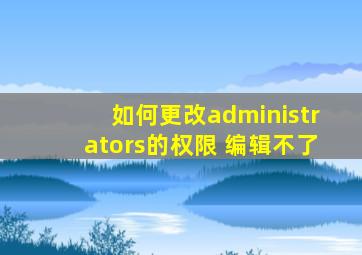 如何更改administrators的权限 编辑不了